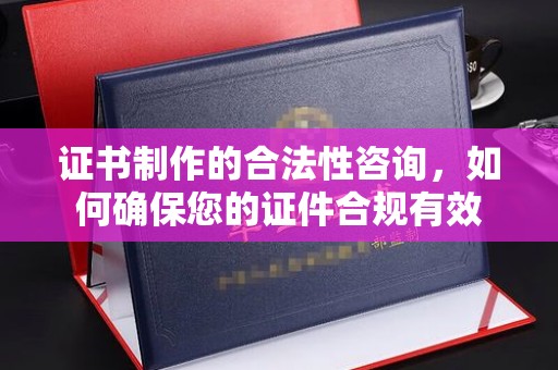 化隆证书制作的合法性咨询，如何确保您的证件合规有效