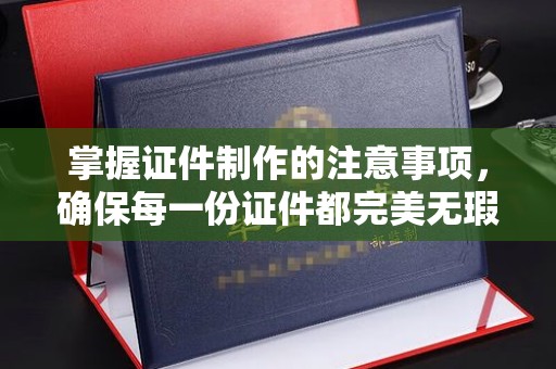 克孜勒苏掌握证件制作的注意事项，确保每一份证件都完美无瑕