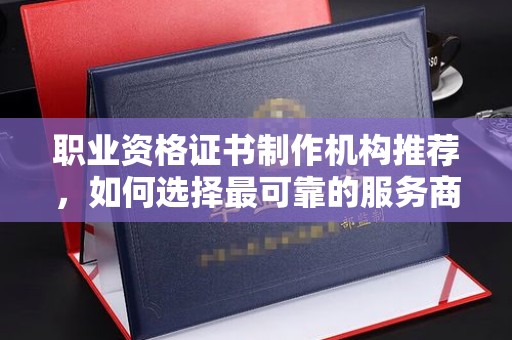 修文职业资格证书制作机构推荐，如何选择最可靠的服务商